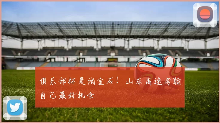 俱乐部杯是试金石！山东高速考验自己最好机会