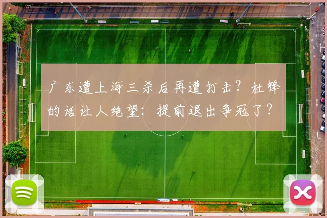 广东遭上海三杀后再遭打击？杜锋的话让人绝望：提前退出争冠了？