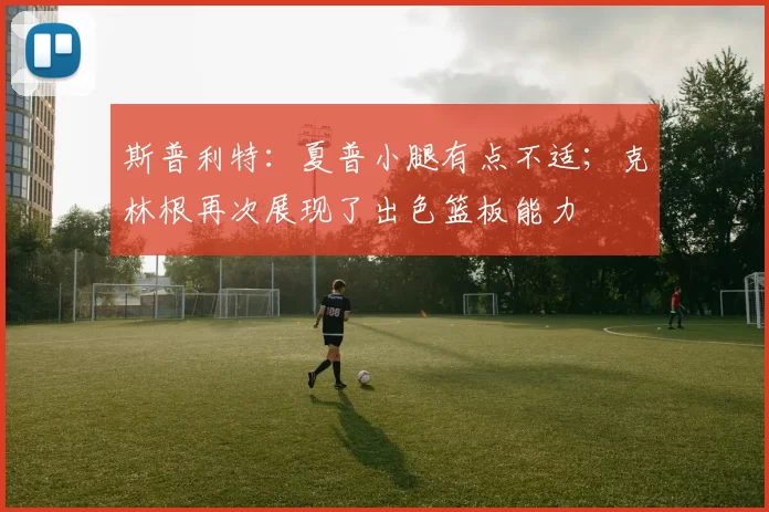 斯普利特：夏普小腿有点不适；克林根再次展现了出色篮板能力